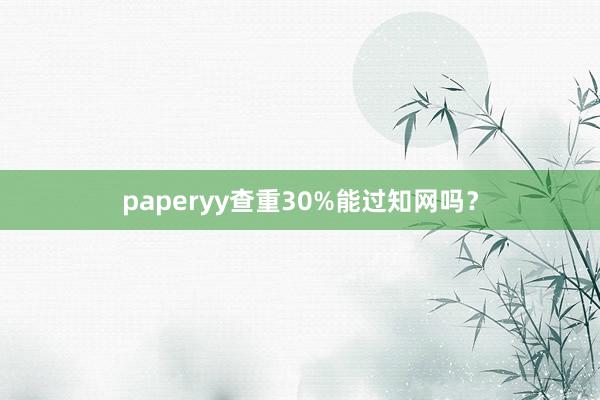 paperyy查重30%能过知网吗?